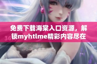 免费下载海棠入口资源，解锁myhtlme精彩内容尽在此处