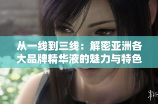 从一线到三线：解密亚洲各大品牌精华液的魅力与特色