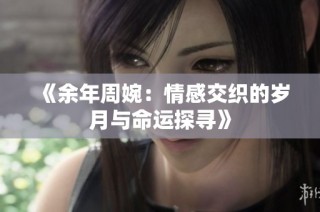 《余年周婉：情感交织的岁月与命运探寻》
