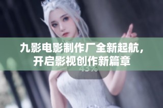 九影电影制作厂全新起航，开启影视创作新篇章