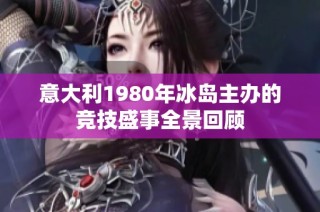 意大利1980年冰岛主办的竞技盛事全景回顾