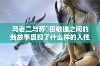 马老二与苏玥田敏捷之间的新故事展现了什么样的人性光辉