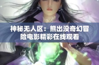 神秘无人区：熊出没奇幻冒险电影精彩在线观看