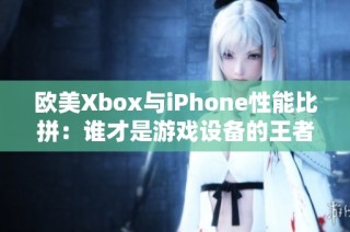 欧美Xbox与iPhone性能比拼：谁才是游戏设备的王者