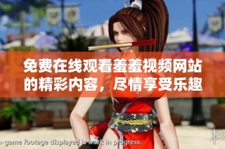 免费在线观看羞羞视频网站的精彩内容，尽情享受乐趣