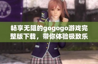 畅享无阻的gogogo游戏完整版下载，带你体验极致乐趣
