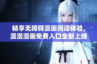 畅享无障碍漫画阅读体验，漫漫漫画免费入口全新上线