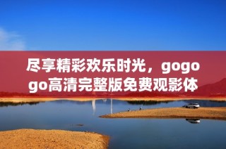 尽享精彩欢乐时光，gogogo高清完整版免费观影体验