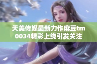 天美传媒最新力作麻豆tm0034精彩上线引发关注