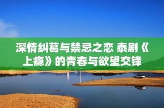 深情纠葛与禁忌之恋 泰剧《上瘾》的青春与欲望交锋
