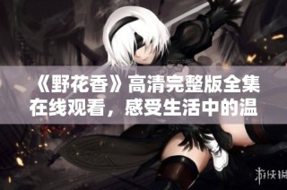 《野花香》高清完整版全集在线观看，感受生活中的温暖故事