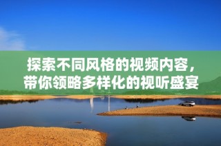 探索不同风格的视频内容，带你领略多样化的视听盛宴