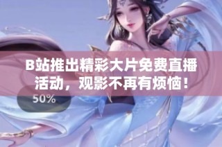 B站推出精彩大片免费直播活动，观影不再有烦恼！