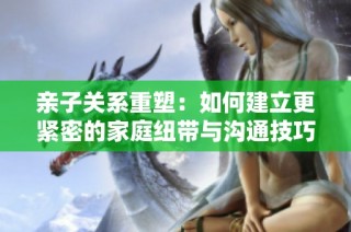 亲子关系重塑：如何建立更紧密的家庭纽带与沟通技巧