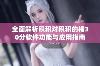 全面解析积积对积积的桶30分软件功能与应用指南