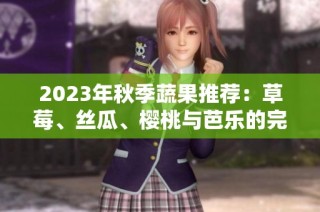 2023年秋季蔬果推荐：草莓、丝瓜、樱桃与芭乐的完美结合