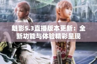 魅影5.3直播版本更新：全新功能与体验精彩呈现