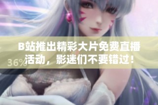 B站推出精彩大片免费直播活动，影迷们不要错过！