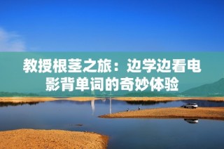 教授根茎之旅：边学边看电影背单词的奇妙体验