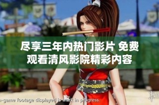 尽享三年内热门影片 免费观看清风影院精彩内容