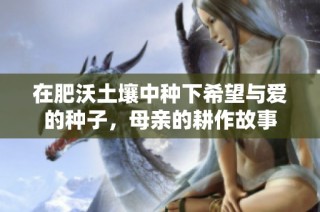 在肥沃土壤中种下希望与爱的种子，母亲的耕作故事
