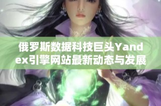 俄罗斯数据科技巨头Yandex引擎网站最新动态与发展分析