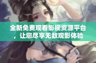 全新免费观看影视资源平台，让您尽享无敌观影体验