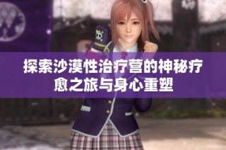 探索沙漠性治疗营的神秘疗愈之旅与身心重塑