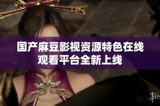 国产麻豆影视资源特色在线观看平台全新上线