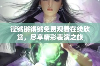 铿锵锵锵锵免费观看在线欣赏，尽享精彩表演之旅