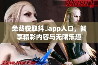 免费获取抖抈app入口，畅享精彩内容与无限乐趣