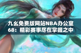 九幺免费版网站NBA办公室68：精彩赛事尽在掌握之中