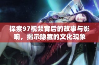 探索97视频背后的故事与影响，揭示隐藏的文化现象