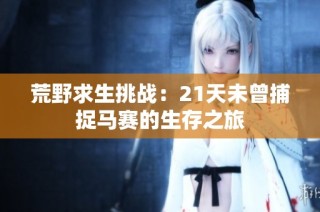 荒野求生挑战：21天未曾捕捉马赛的生存之旅