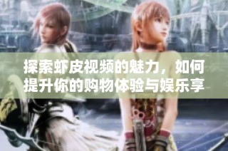 探索虾皮视频的魅力，如何提升你的购物体验与娱乐享受