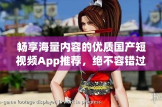 畅享海量内容的优质国产短视频App推荐，绝不容错过