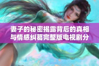 妻子的秘密揭露背后的真相与情感纠葛完整版电视剧分享