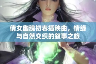 倩女幽魂初春插秧曲，情缘与自然交织的叙事之旅