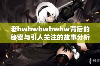 老bwbwbwbwbw背后的秘密与引人关注的故事分析
