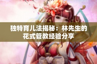 独特育儿法揭秘：林先生的花式管教经验分享