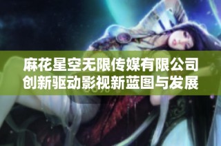 麻花星空无限传媒有限公司创新驱动影视新蓝图与发展战略分析