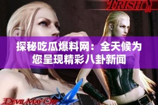 探秘吃瓜爆料网：全天候为您呈现精彩八卦新闻