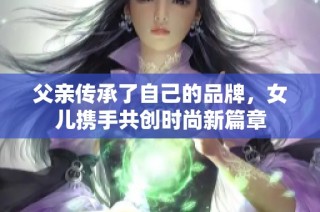 父亲传承了自己的品牌，女儿携手共创时尚新篇章