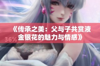 《传承之美：父与子共赏液金银花的魅力与情感》