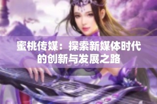 蜜桃传媒：探索新媒体时代的创新与发展之路
