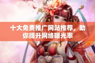 十大免费推广网站推荐，助你提升网络曝光率