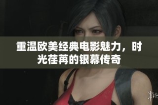 重温欧美经典电影魅力，时光荏苒的银幕传奇