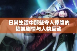 日常生活中那些令人捧腹的搞笑剧情与人物互动