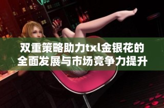 双重策略助力txl金银花的全面发展与市场竞争力提升