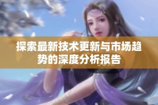 探索最新技术更新与市场趋势的深度分析报告